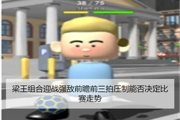 梁王组合迎战强敌前瞻前三拍压制能否决定比赛走势